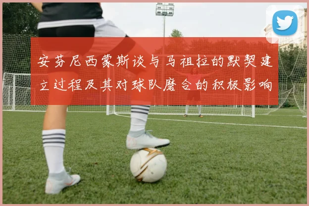 安芬尼西蒙斯谈与马祖拉的默契建立过程及其对球队磨合的积极影响