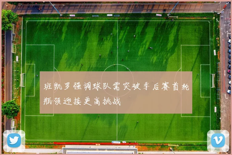 班凯罗强调球队需突破季后赛首轮瓶颈迎接更高挑战