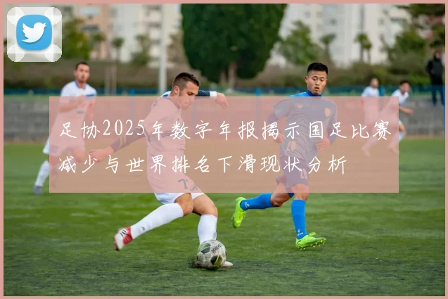 足协2025年数字年报揭示国足比赛减少与世界排名下滑现状分析