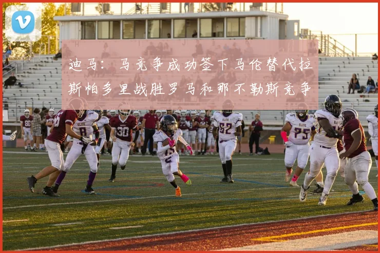 迪马：马竞争成功签下马伦替代拉斯帕多里战胜罗马和那不勒斯竞争