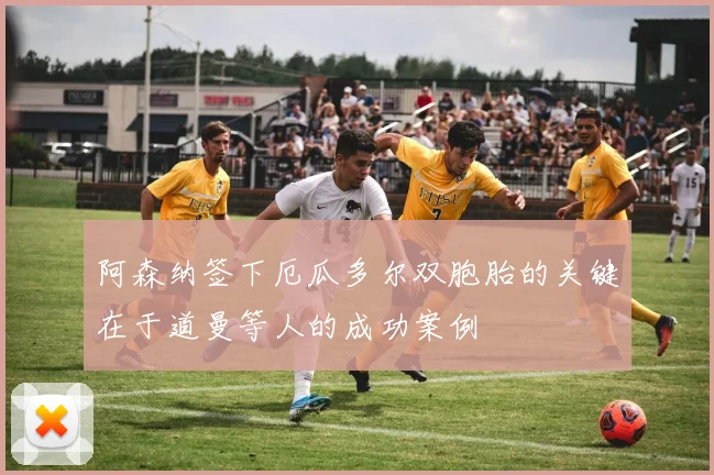 阿森纳签下厄瓜多尔双胞胎的关键在于道曼等人的成功案例