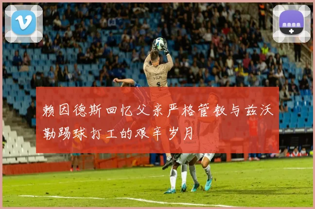 赖因德斯回忆父亲严格管教与兹沃勒踢球打工的艰辛岁月
