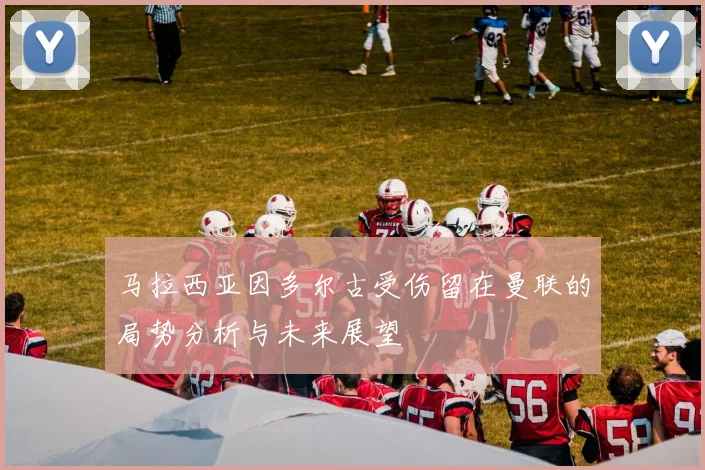 马拉西亚因多尔古受伤留在曼联的局势分析与未来展望