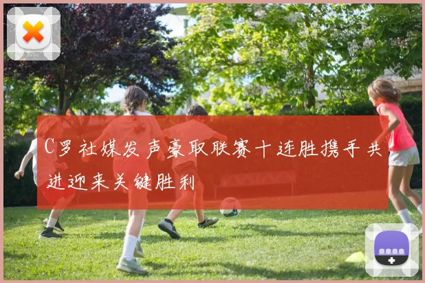C罗社媒发声豪取联赛十连胜携手共进迎来关键胜利