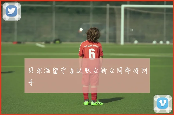 贝尔温留守吉达联合新合同即将到手