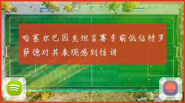 哈塞尔巴因克坦言赛季前低估特罗萨德对其表现感到惊讶