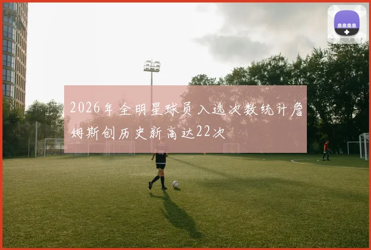 2026年全明星球员入选次数统计詹姆斯创历史新高达22次