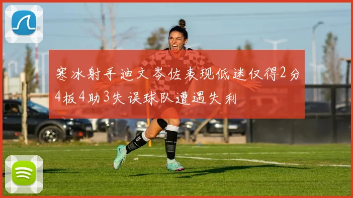 寒冰射手迪文岑佐表现低迷仅得2分4板4助3失误球队遭遇失利