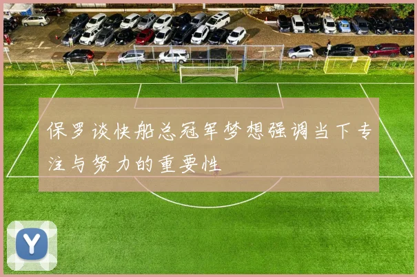 保罗谈快船总冠军梦想强调当下专注与努力的重要性