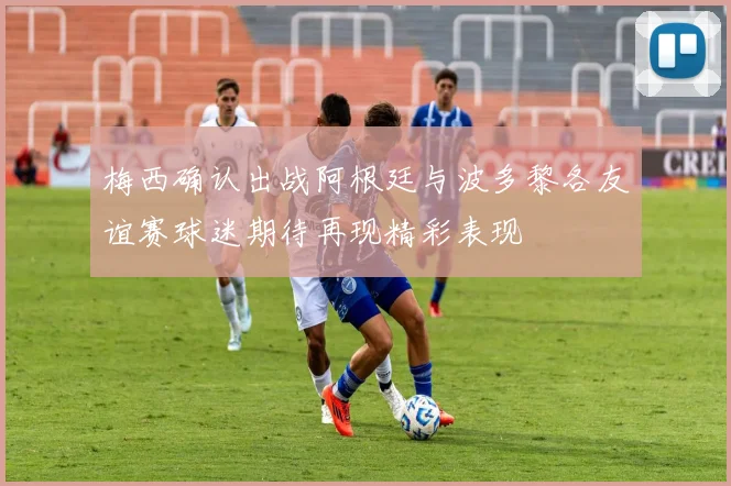 梅西确认出战阿根廷与波多黎各友谊赛球迷期待再现精彩表现