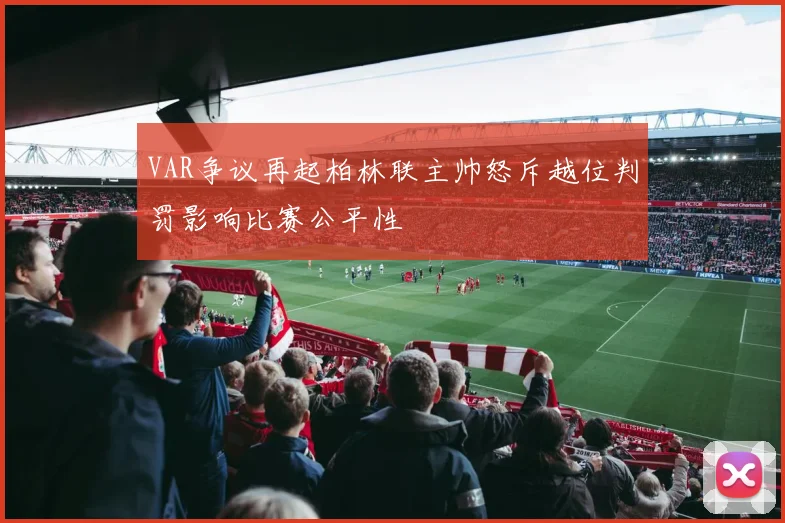 VAR争议再起柏林联主帅怒斥越位判罚影响比赛公平性