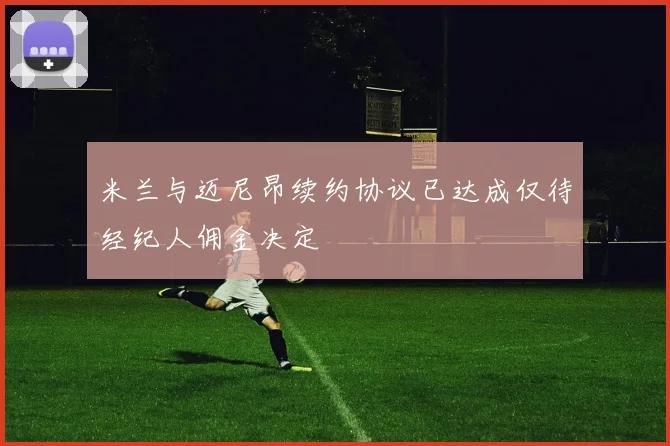 米兰与迈尼昂续约协议已达成仅待经纪人佣金决定