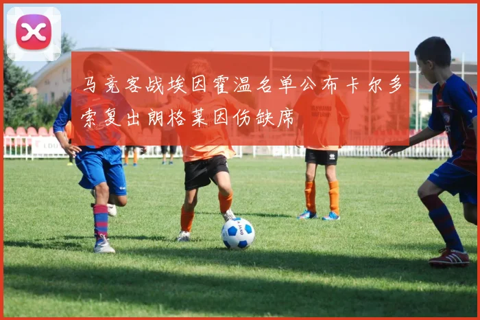 马竞客战埃因霍温名单公布卡尔多索复出朗格莱因伤缺席
