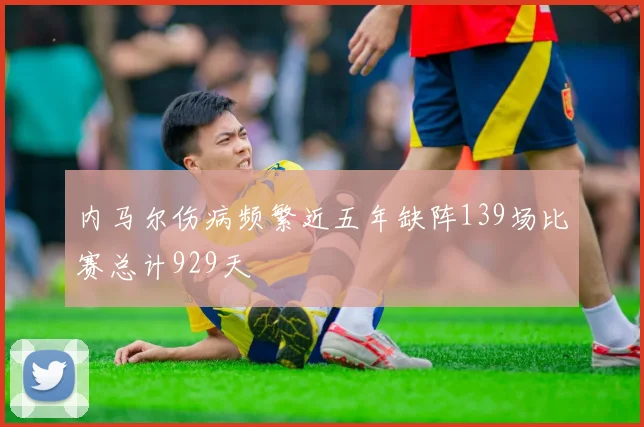 内马尔伤病频繁近五年缺阵139场比赛总计929天