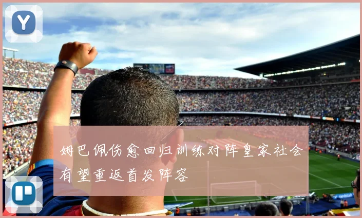姆巴佩伤愈回归训练对阵皇家社会有望重返首发阵容