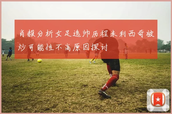 肖赧分析女足选帅历程米利西奇被炒可能性不高原因探讨
