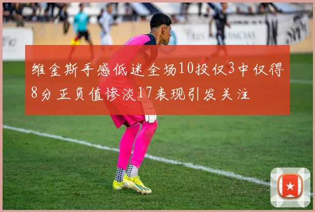 维金斯手感低迷全场10投仅3中仅得8分正负值惨淡17表现引发关注