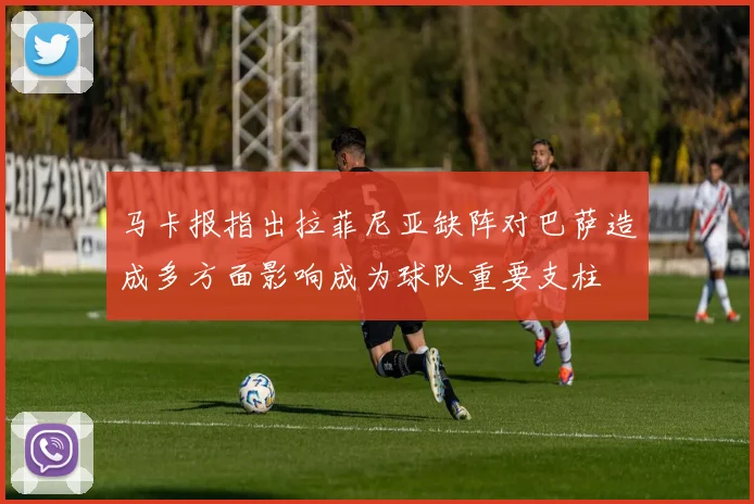马卡报指出拉菲尼亚缺阵对巴萨造成多方面影响成为球队重要支柱