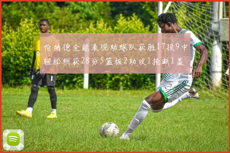 伦纳德全能表现助球队获胜17投9中轻松斩获28分5篮板2助攻1抢断1盖帽