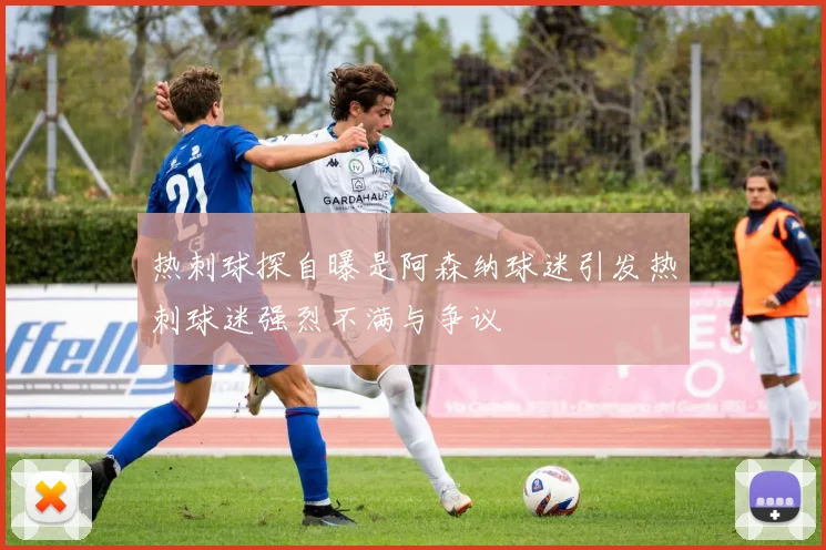热刺球探自曝是阿森纳球迷引发热刺球迷强烈不满与争议