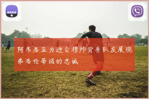 阿韦洛亚为迎合穆帅背弃队友展现弗洛伦蒂诺的忠诚