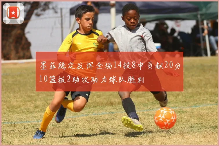 墨菲稳定发挥全场14投8中贡献20分10篮板2助攻助力球队胜利