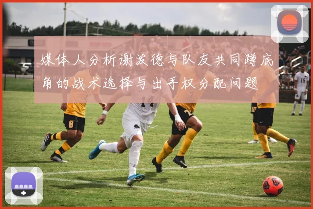 媒体人分析谢泼德与队友共同蹲底角的战术选择与出手权分配问题