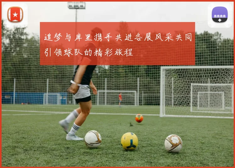 追梦与库里携手共进各展风采共同引领球队的精彩旅程