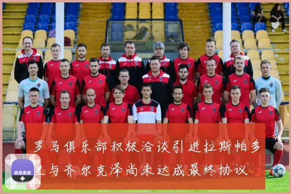 罗马俱乐部积极洽谈引进拉斯帕多里与齐尔克泽尚未达成最终协议