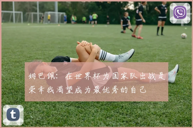 姆巴佩：在世界杯为国家队出战是荣幸我渴望成为最优秀的自己
