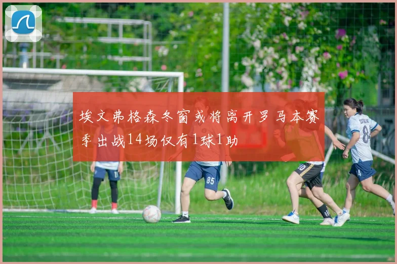 埃文弗格森冬窗或将离开罗马本赛季出战14场仅有1球1助