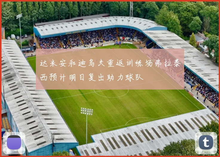 达米安和迪乌夫重返训练场弗拉泰西预计明日复出助力球队