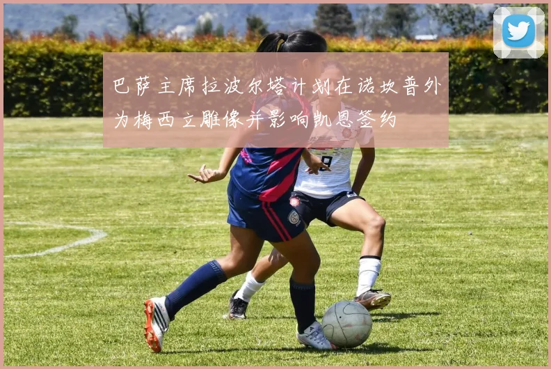 巴萨主席拉波尔塔计划在诺坎普外为梅西立雕像并影响凯恩签约