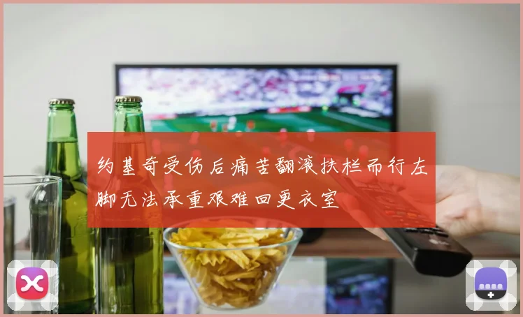 约基奇受伤后痛苦翻滚扶栏而行左脚无法承重艰难回更衣室