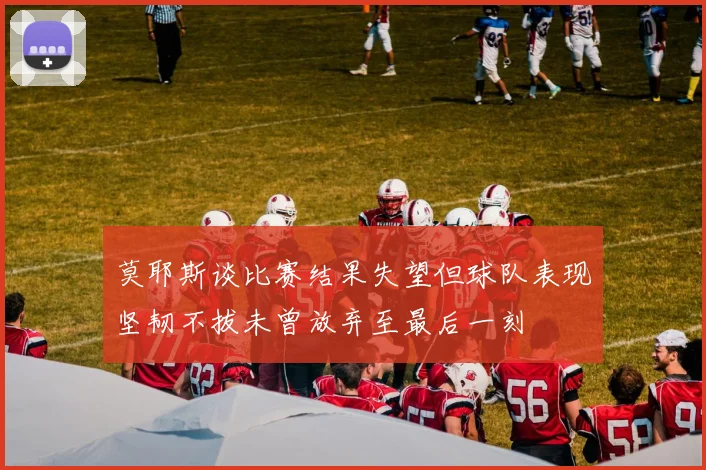 莫耶斯谈比赛结果失望但球队表现坚韧不拔未曾放弃至最后一刻