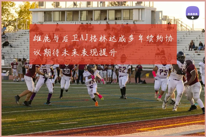 雄鹿与后卫AJ格林达成多年续约协议期待未来表现提升