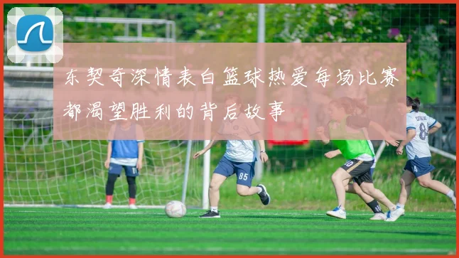 东契奇深情表白篮球热爱每场比赛都渴望胜利的背后故事