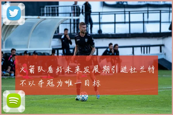 火箭队看好未来发展期引进杜兰特不以夺冠为唯一目标