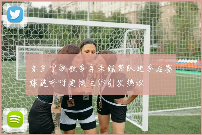 克罗宁执教多年未能带队进季后赛球迷呼吁更换主帅引发热议