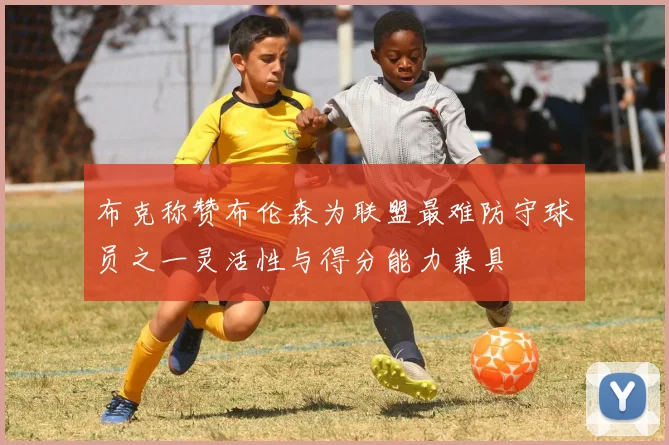 布克称赞布伦森为联盟最难防守球员之一灵活性与得分能力兼具