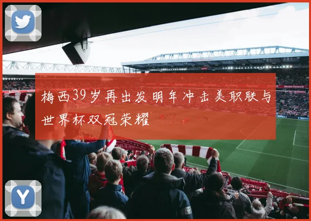 梅西39岁再出发明年冲击美职联与世界杯双冠荣耀