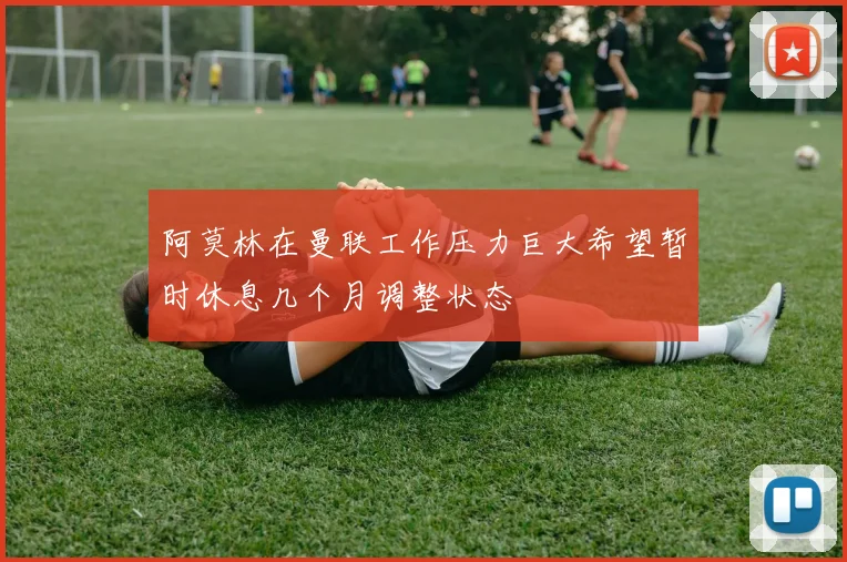 阿莫林在曼联工作压力巨大希望暂时休息几个月调整状态