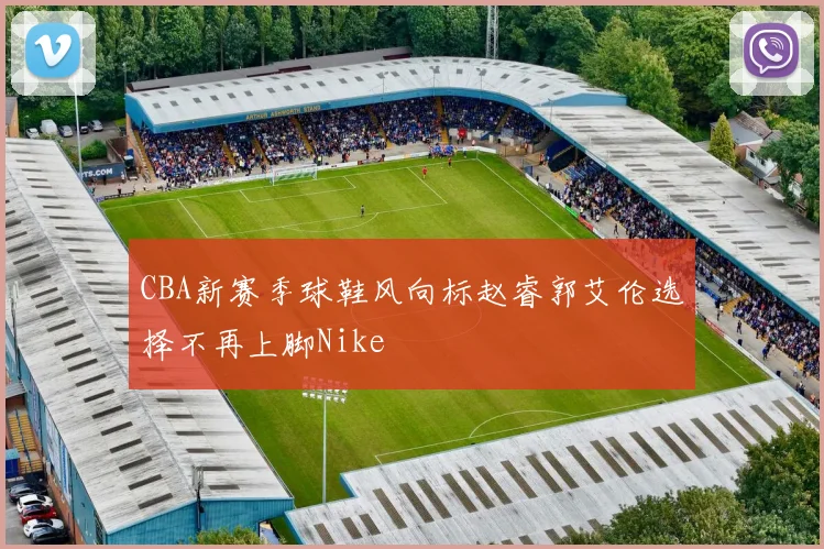 CBA新赛季球鞋风向标赵睿郭艾伦选择不再上脚Nike