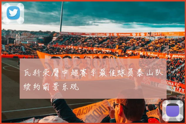 瓦科荣膺中超赛季最佳球员泰山队续约前景乐观