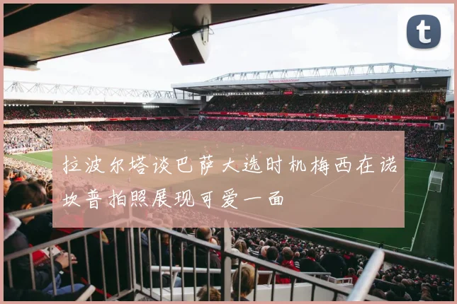 拉波尔塔谈巴萨大选时机梅西在诺坎普拍照展现可爱一面