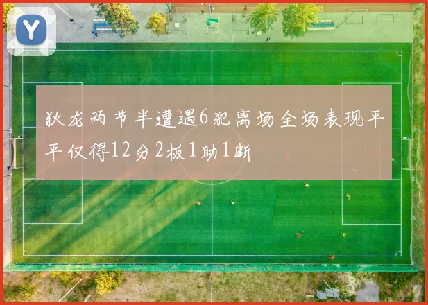 狄龙两节半遭遇6犯离场全场表现平平仅得12分2板1助1断