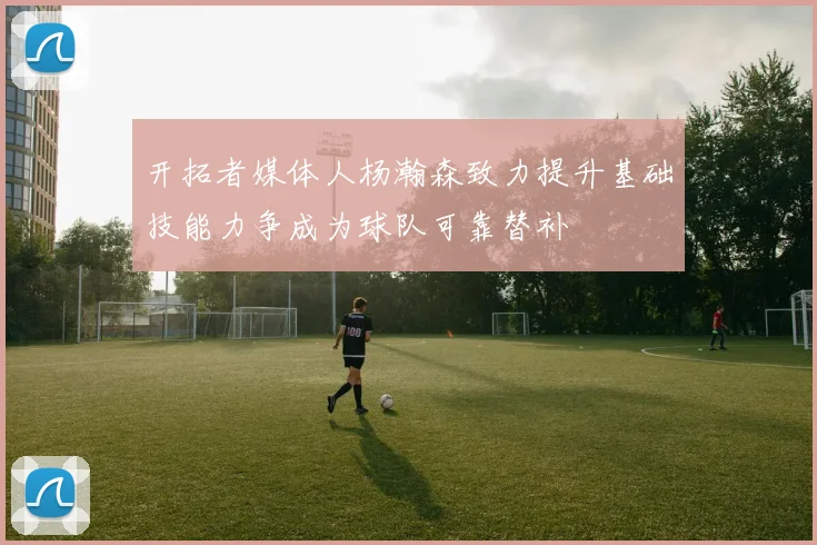 开拓者媒体人杨瀚森致力提升基础技能力争成为球队可靠替补