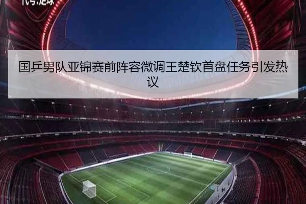 国乒男队亚锦赛前阵容微调王楚钦首盘任务引发热议（eonsports）